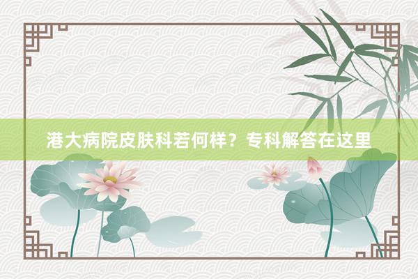 港大病院皮肤科若何样？专科解答在这里