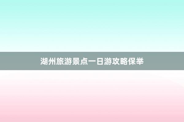 湖州旅游景点一日游攻略保举