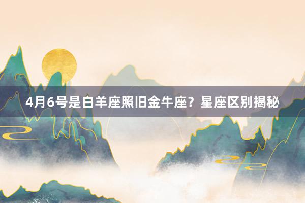 4月6号是白羊座照旧金牛座？星座区别揭秘