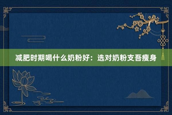 减肥时期喝什么奶粉好：选对奶粉支吾瘦身