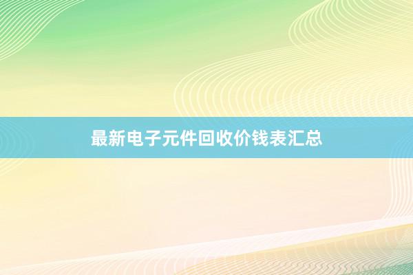 最新电子元件回收价钱表汇总