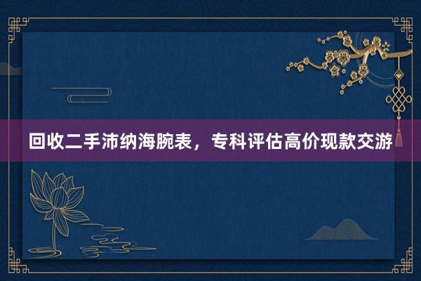 回收二手沛纳海腕表，专科评估高价现款交游