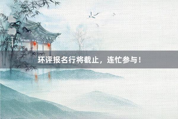 环评报名行将截止，连忙参与！