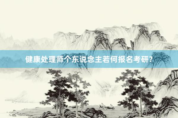 健康处理师个东说念主若何报名考研？