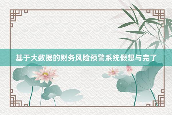 基于大数据的财务风险预警系统假想与完了