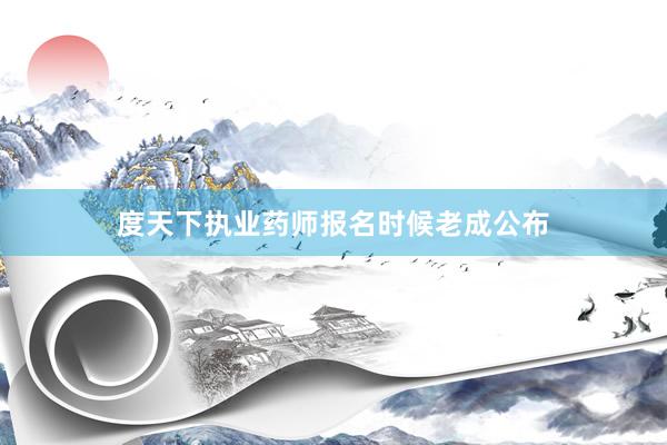 度天下执业药师报名时候老成公布