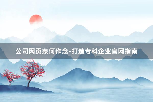 公司网页奈何作念-打造专科企业官网指南