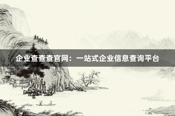企业查查查官网：一站式企业信息查询平台