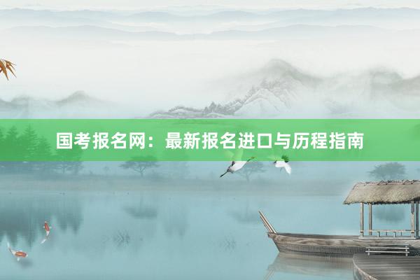 国考报名网：最新报名进口与历程指南