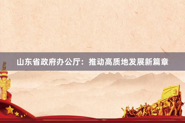 山东省政府办公厅：推动高质地发展新篇章