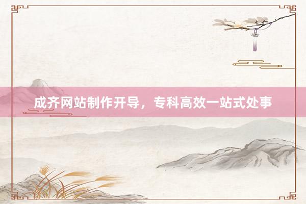 成齐网站制作开导，专科高效一站式处事