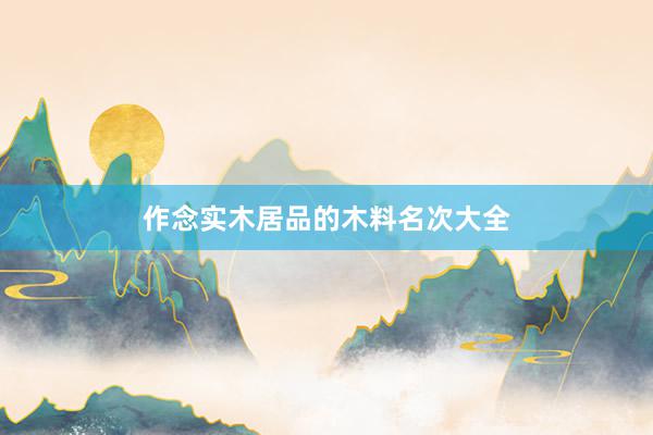 作念实木居品的木料名次大全