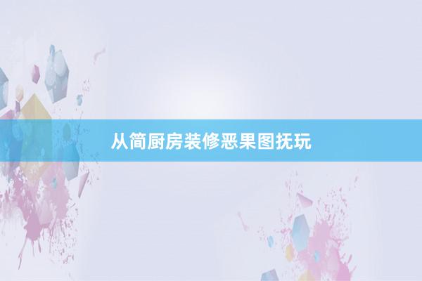 从简厨房装修恶果图抚玩