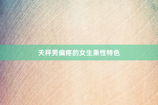 天秤男偏疼的女生秉性特色